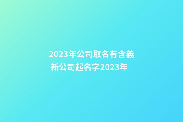 2023年公司取名有含義 新公司起名字2023年-第1張-公司起名-玄機派